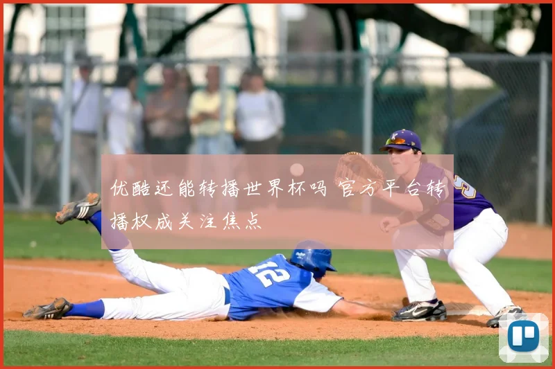 优酷还能转播世界杯吗 官方平台转播权成关注焦点