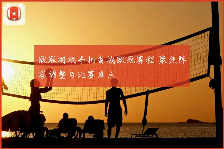 欧冠游戏手机备战欧冠赛程 聚焦阵容调整与比赛看点