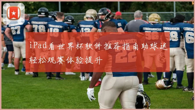 iPad看世界杯软件推荐指南助球迷轻松观赛体验提升