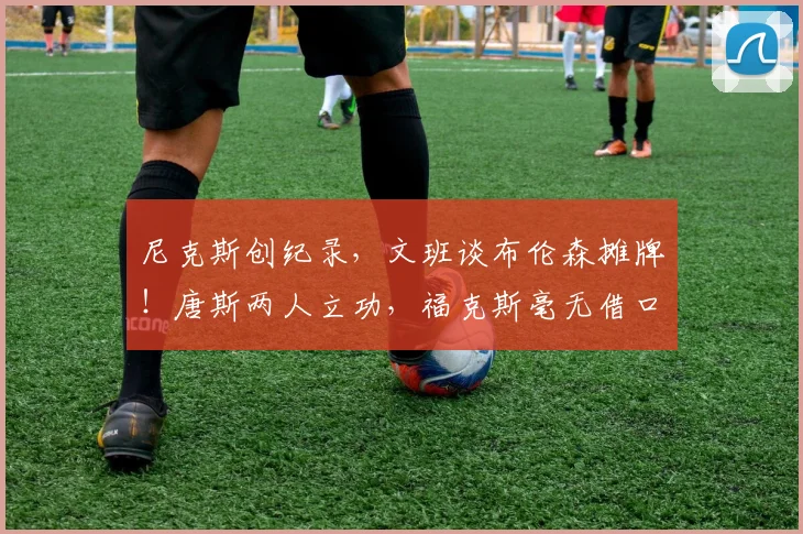 尼克斯创纪录,文班谈布伦森摊牌!唐斯两人立功,福克斯毫无借口