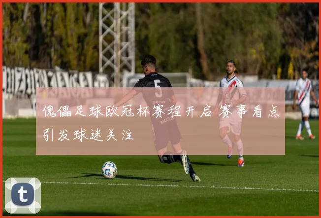 傀儡足球欧冠杯赛程开启 赛事看点引发球迷关注