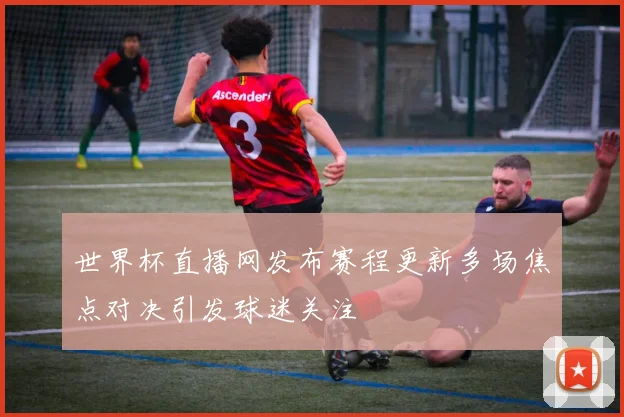 世界杯直播网发布赛程更新多场焦点对决引发球迷关注