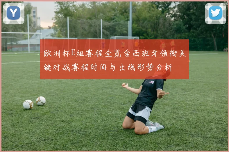 欧洲杯E组赛程全览含西班牙领衔关键对战赛程时间与出线形势分析