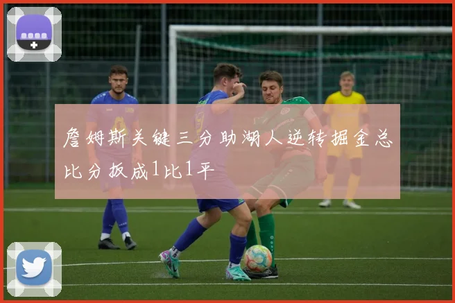 詹姆斯关键三分助湖人逆转掘金总比分扳成1比1平