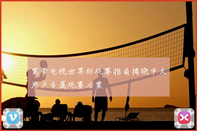 宽带电视世界杯观赛指南揭晓中文用户专属观赛方案