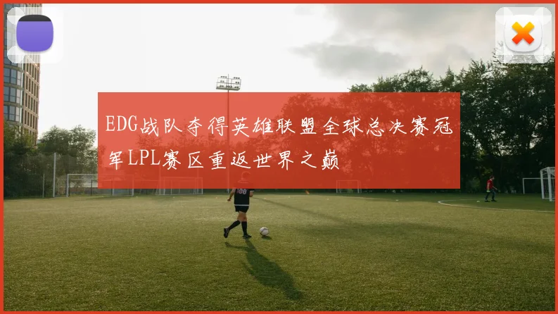 EDG战队夺得英雄联盟全球总决赛冠军LPL赛区重返世界之巅