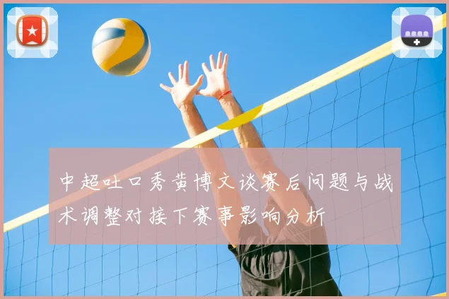 中超吐口秀黄博文谈赛后问题与战术调整对接下赛事影响分析