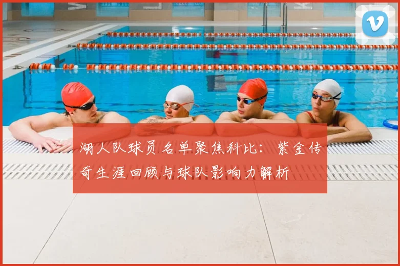 湖人队球员名单聚焦科比：紫金传奇生涯回顾与球队影响力解析