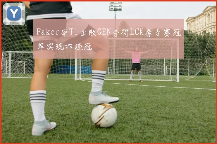 Faker率T1击败GEN夺得LCK春季赛冠军实现四连冠