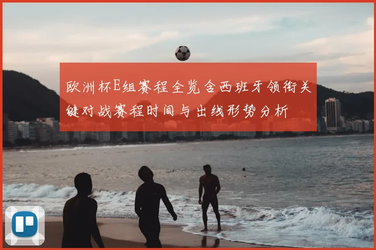 欧洲杯E组赛程全览含西班牙领衔关键对战赛程时间与出线形势分析