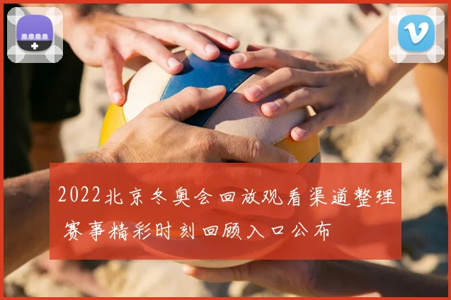 2022北京冬奥会回放观看渠道整理 赛事精彩时刻回顾入口公布