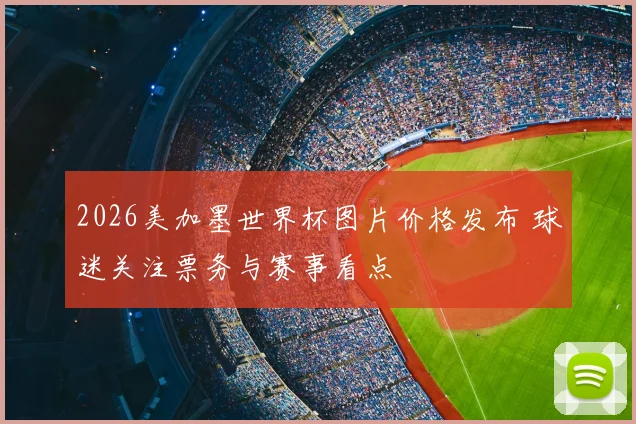 2026美加墨世界杯图片价格发布 球迷关注票务与赛事看点