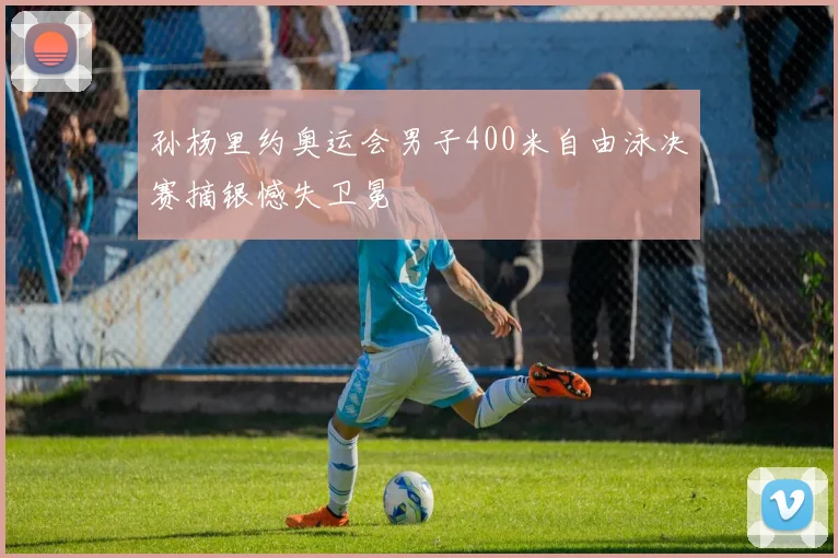 孙杨里约奥运会男子400米自由泳决赛摘银憾失卫冕