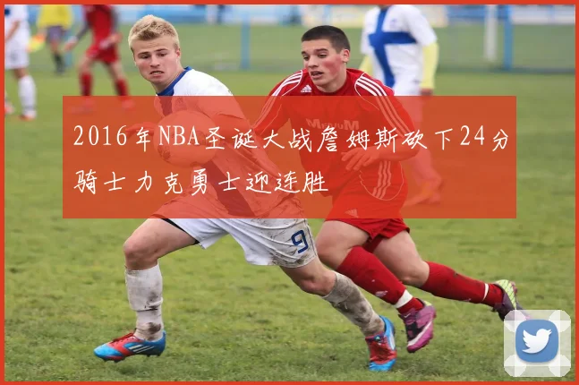 2016年NBA圣诞大战詹姆斯砍下24分骑士力克勇士迎连胜