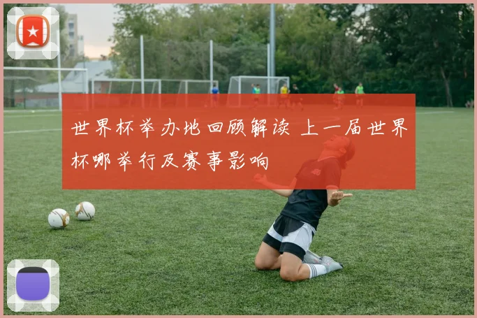 世界杯举办地回顾解读 上一届世界杯哪举行及赛事影响
