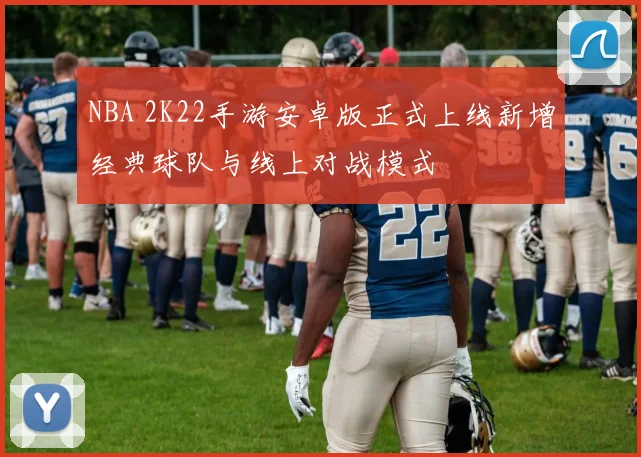 NBA 2K22手游安卓版正式上线新增经典球队与线上对战模式