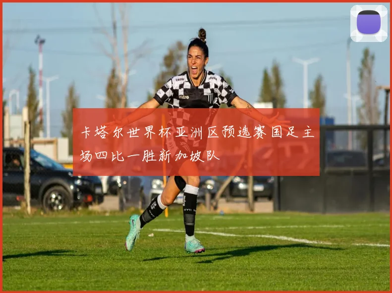 卡塔尔世界杯亚洲区预选赛国足主场四比一胜新加坡队