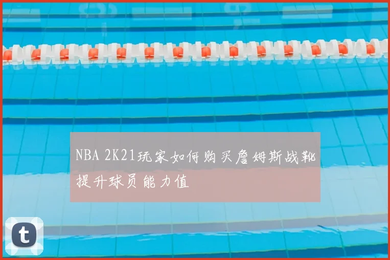 NBA 2K21玩家如何购买詹姆斯战靴提升球员能力值
