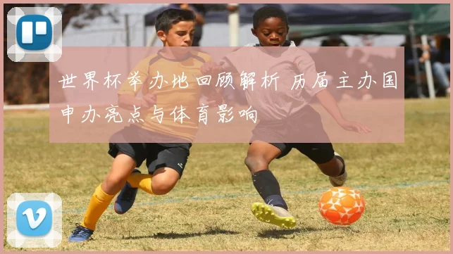 世界杯举办地回顾解析 历届主办国申办亮点与体育影响