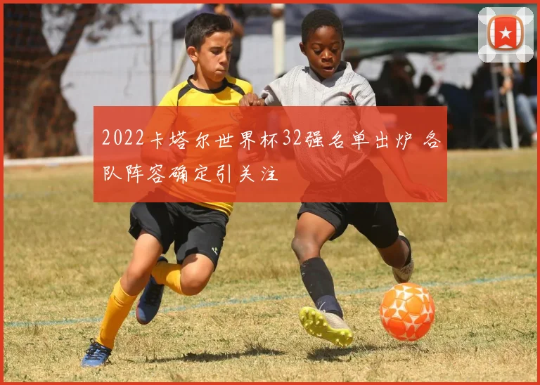 2022卡塔尔世界杯32强名单出炉 各队阵容确定引关注