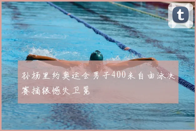 孙杨里约奥运会男子400米自由泳决赛摘银憾失卫冕