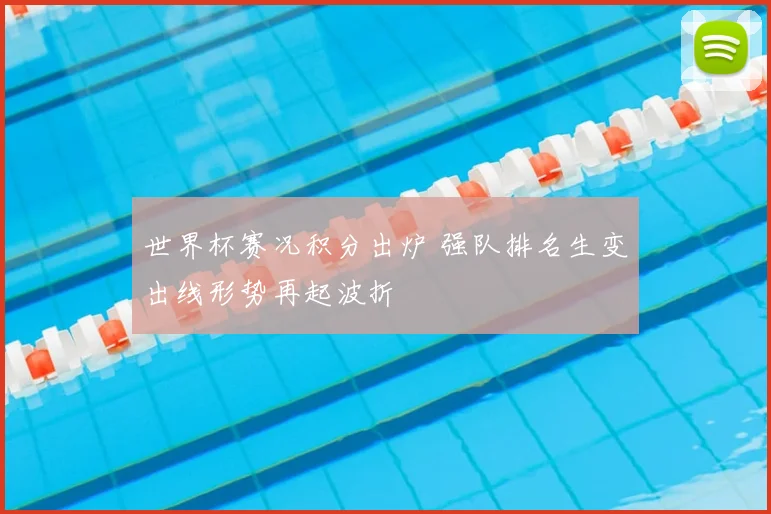 世界杯赛况积分出炉 强队排名生变出线形势再起波折