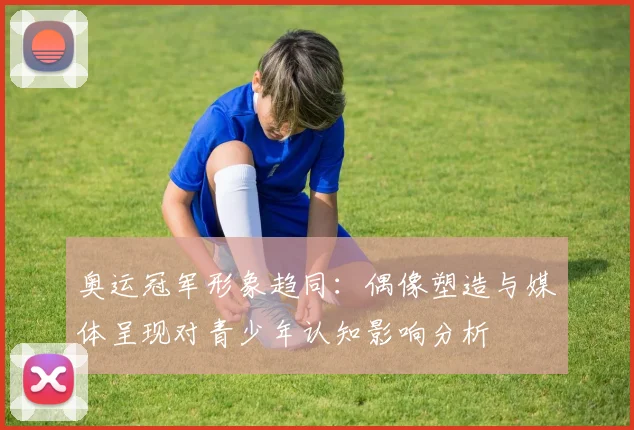 奥运冠军形象趋同：偶像塑造与媒体呈现对青少年认知影响分析