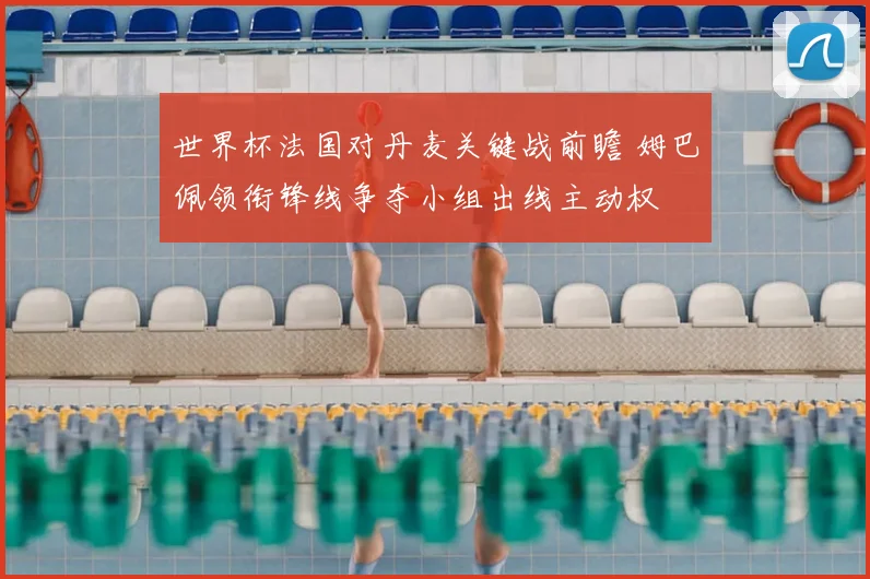 世界杯法国对丹麦关键战前瞻 姆巴佩领衔锋线争夺小组出线主动权