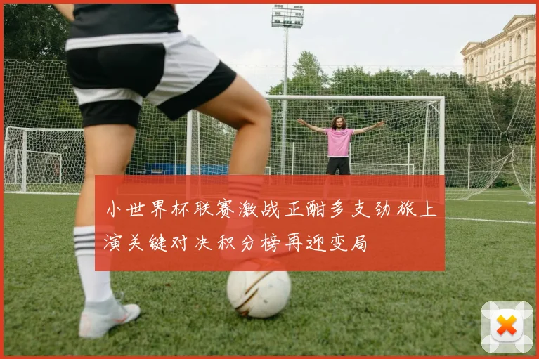 小世界杯联赛激战正酣多支劲旅上演关键对决积分榜再迎变局