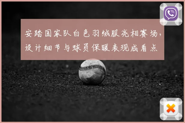 安踏国家队白色羽绒服亮相赛场，设计细节与球员保暖表现成看点