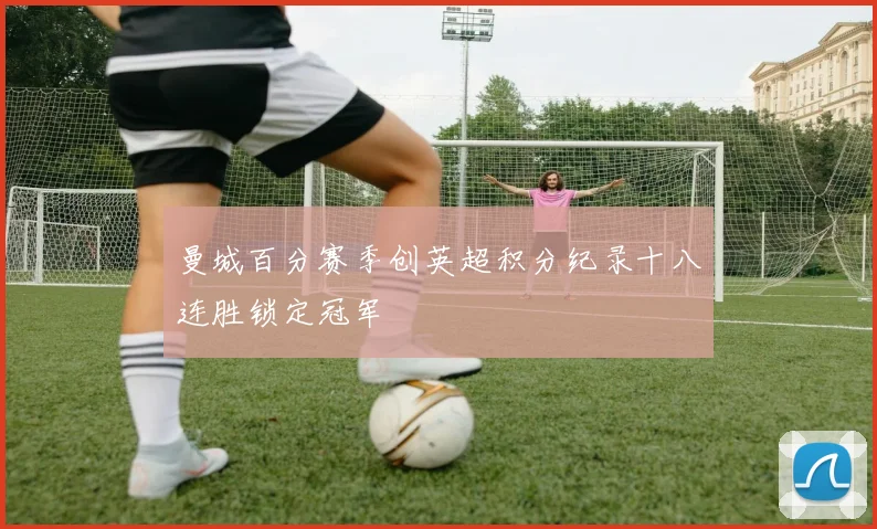 曼城百分赛季创英超积分纪录十八连胜锁定冠军