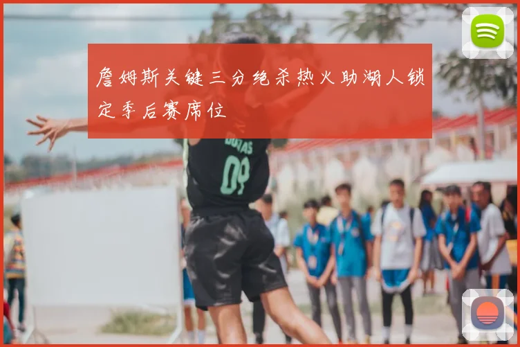 詹姆斯关键三分绝杀热火助湖人锁定季后赛席位