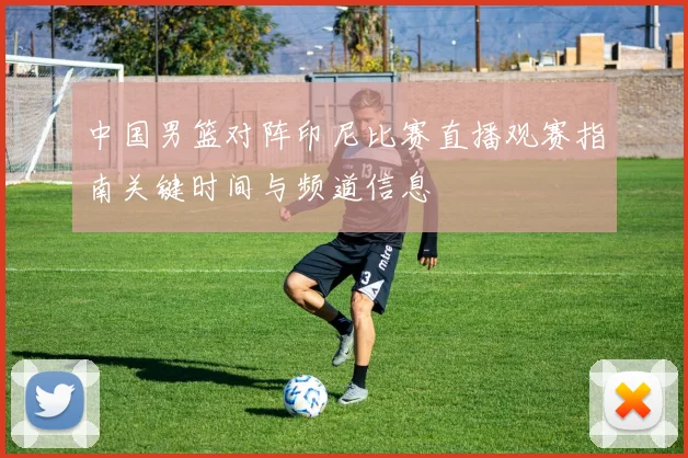 中国男篮对阵印尼比赛直播观赛指南关键时间与频道信息