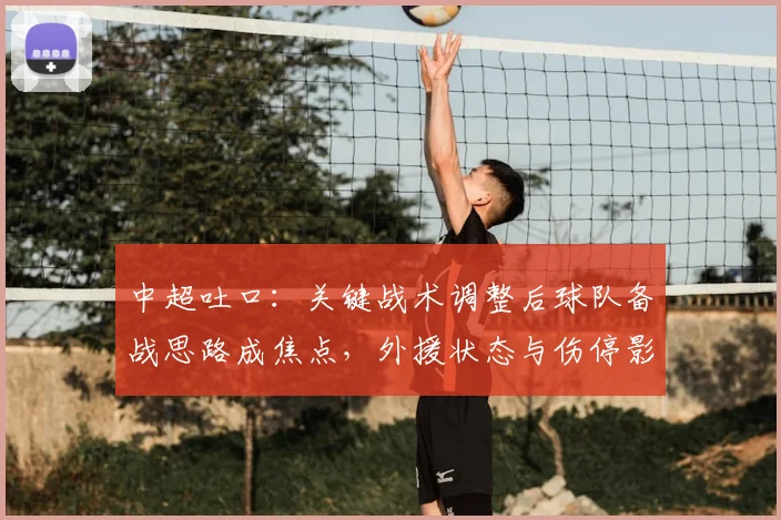 中超吐口：关键战术调整后球队备战思路成焦点，外援状态与伤停影响比赛节奏