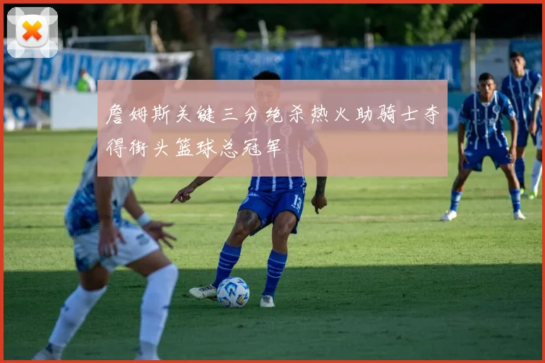 詹姆斯关键三分绝杀热火助骑士夺得街头篮球总冠军