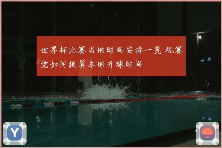 世界杯比赛当地时间安排一览 观赛党如何换算本地开球时间