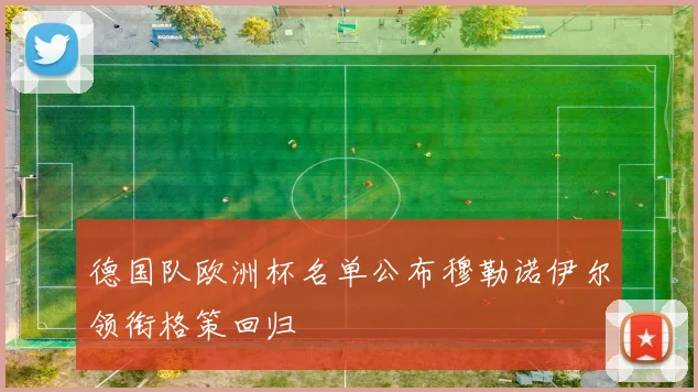 德国队欧洲杯名单公布穆勒诺伊尔领衔格策回归