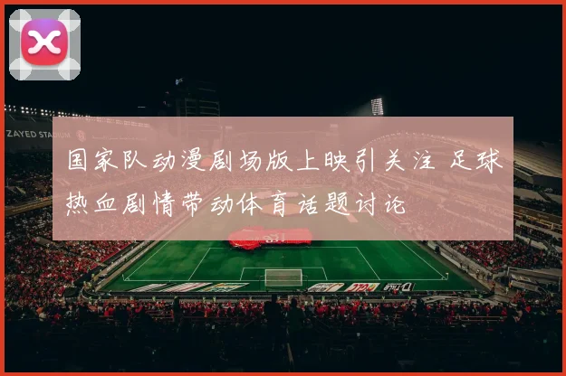 国家队动漫剧场版上映引关注 足球热血剧情带动体育话题讨论