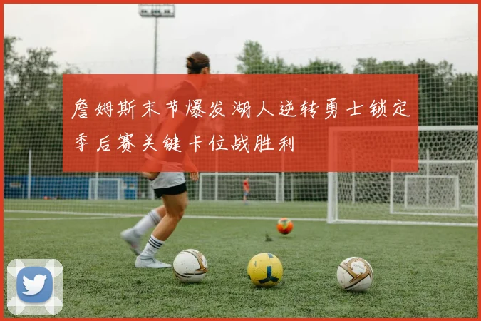 詹姆斯末节爆发湖人逆转勇士锁定季后赛关键卡位战胜利
