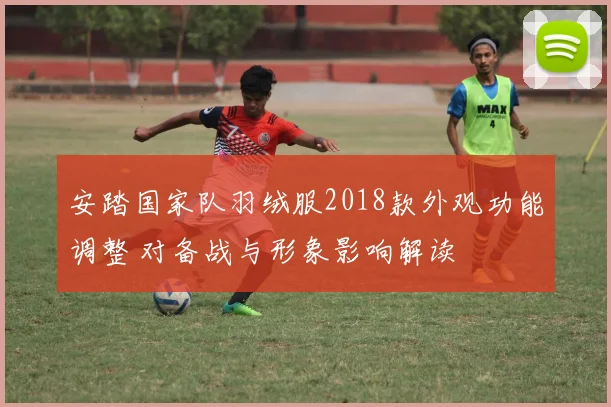 安踏国家队羽绒服2018款外观功能调整 对备战与形象影响解读