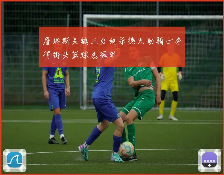 詹姆斯关键三分绝杀热火助骑士夺得街头篮球总冠军