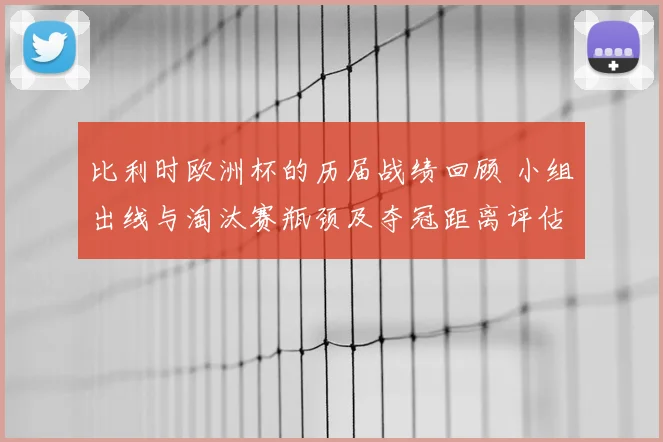 比利时欧洲杯的历届战绩回顾 小组出线与淘汰赛瓶颈及夺冠距离评估