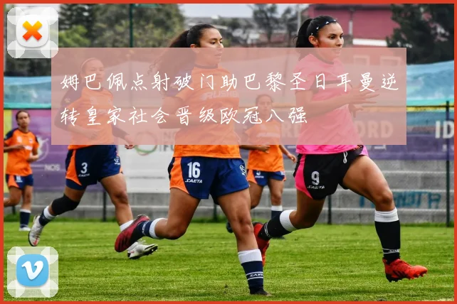 姆巴佩点射破门助巴黎圣日耳曼逆转皇家社会晋级欧冠八强