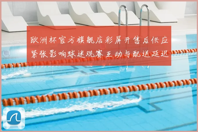 欧洲杯官方旗舰店彩屏开售后供应紧张影响球迷观赛互动与配送延迟