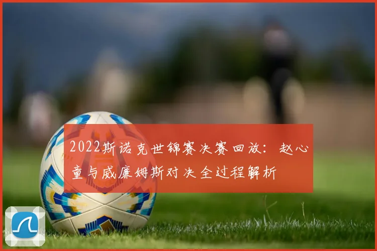 2022斯诺克世锦赛决赛回放：赵心童与威廉姆斯对决全过程解析