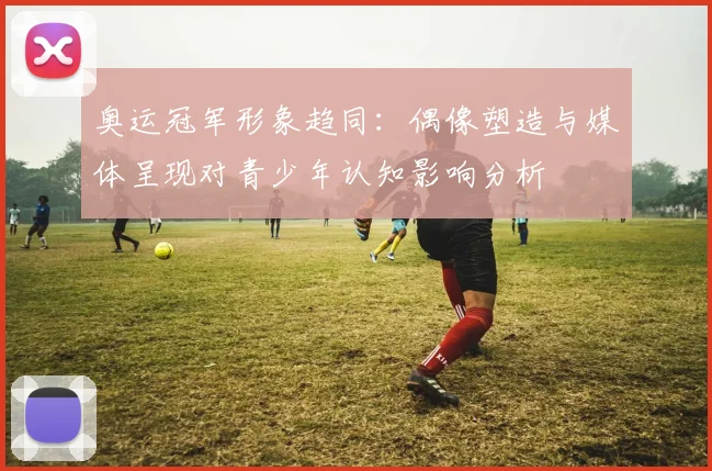 奥运冠军形象趋同：偶像塑造与媒体呈现对青少年认知影响分析