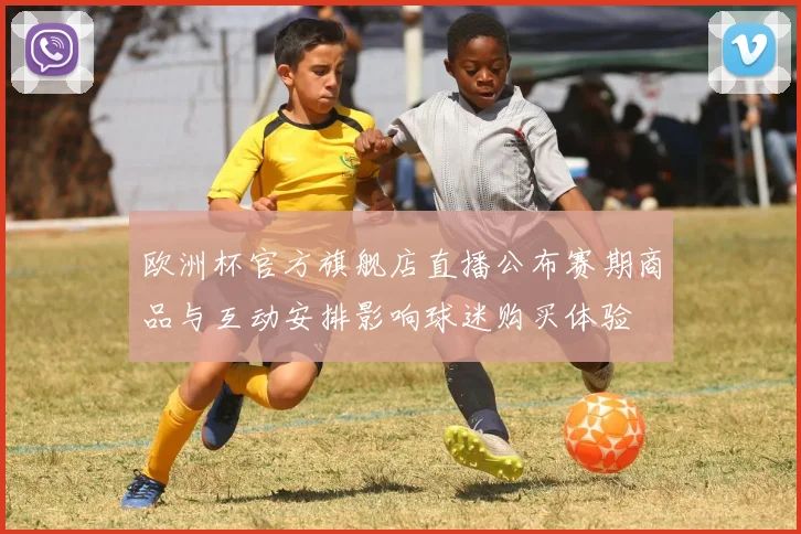 欧洲杯官方旗舰店直播公布赛期商品与互动安排影响球迷购买体验