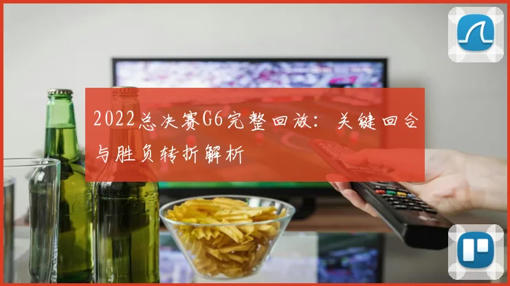 2022总决赛G6完整回放：关键回合与胜负转折解析