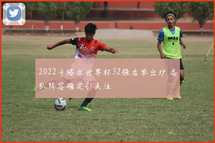 2022卡塔尔世界杯32强名单出炉 各队阵容确定引关注