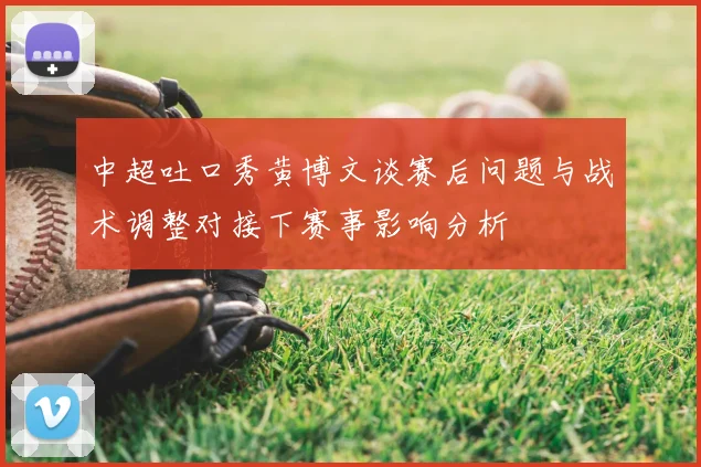 中超吐口秀黄博文谈赛后问题与战术调整对接下赛事影响分析